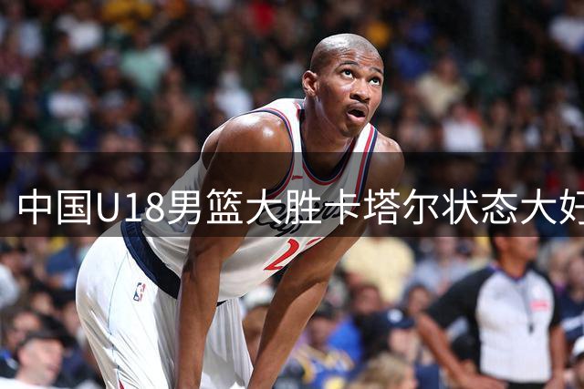 中国U18男篮大胜卡塔尔状态大好