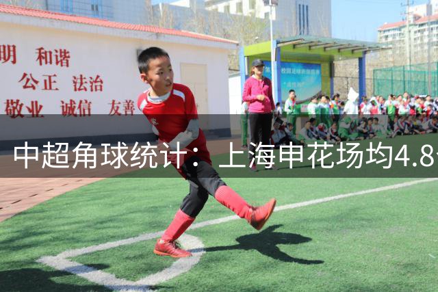中超角球统计：上海申花场均4.8个，北京国安场均4.4个
