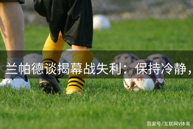 兰帕德谈揭幕战失利：保持冷静，从强队对决中吸取教训
