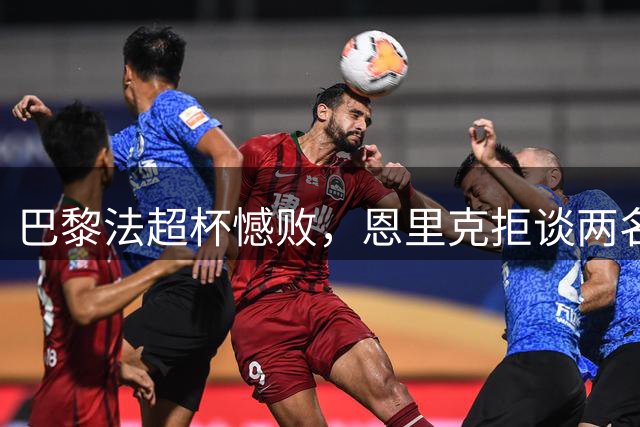 巴黎法超杯憾败，恩里克拒谈两名主力去留