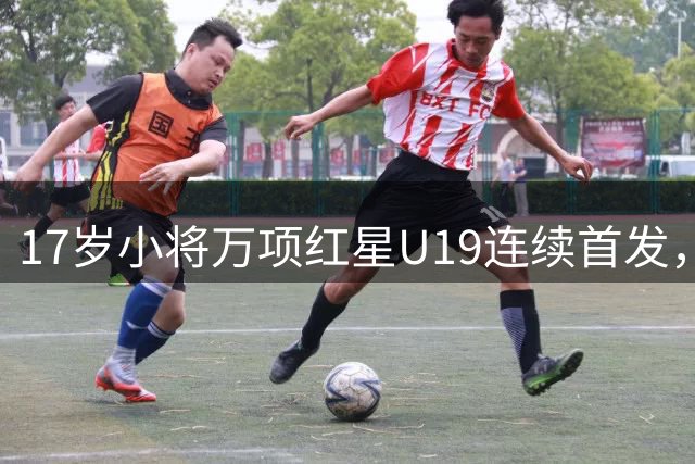 17岁小将万项红星U19连续首发，贡献关键助攻助球队战平